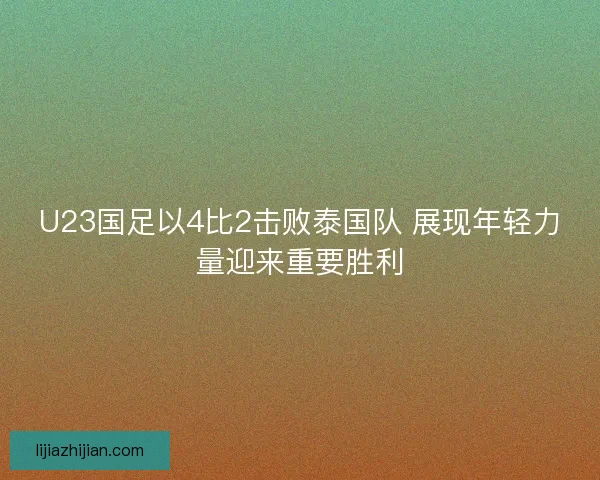 U23国足以4比2击败泰国队 展现年轻力量迎来重要胜利