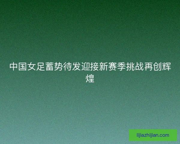 中国女足蓄势待发迎接新赛季挑战再创辉煌