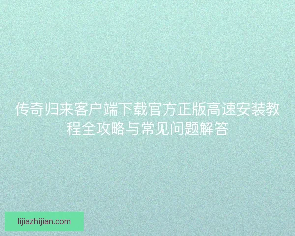 传奇归来客户端下载官方正版高速安装教程全攻略与常见问题解答