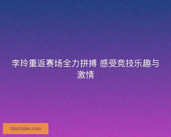 李玲重返赛场全力拼搏 感受竞技乐趣与激情