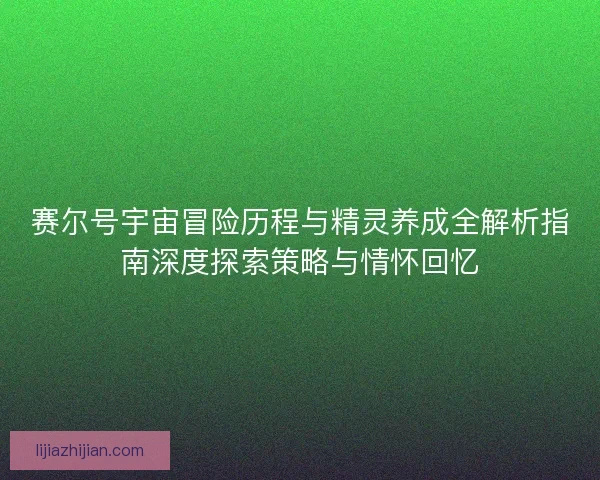 赛尔号宇宙冒险历程与精灵养成全解析指南深度探索策略与情怀回忆