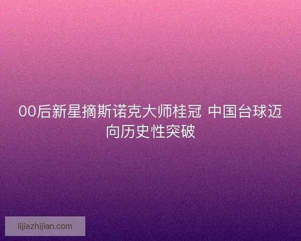00后新星摘斯诺克大师桂冠 中国台球迈向历史性突破