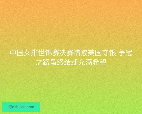 中国女排世锦赛决赛惜败美国夺银 争冠之路虽终结却充满希望