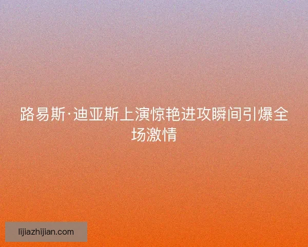 路易斯·迪亚斯上演惊艳进攻瞬间引爆全场激情