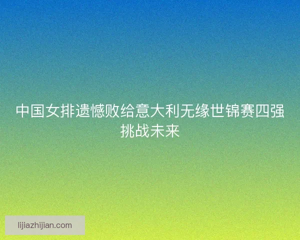 中国女排遗憾败给意大利无缘世锦赛四强挑战未来