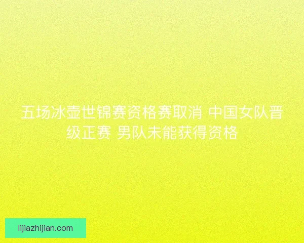 五场冰壶世锦赛资格赛取消 中国女队晋级正赛 男队未能获得资格