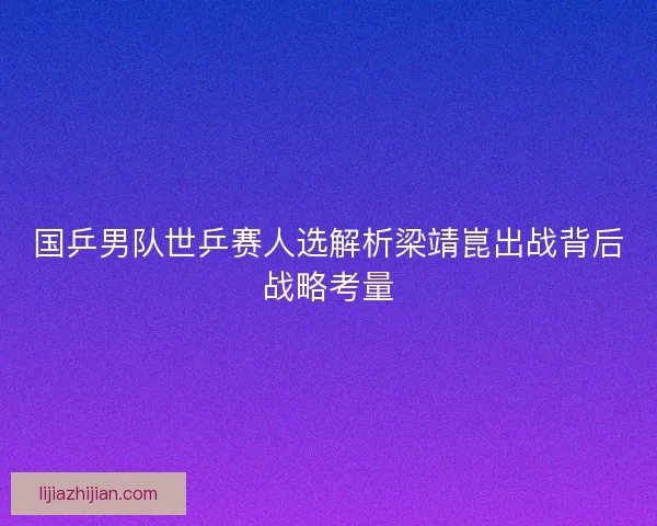 国乒男队世乒赛人选解析梁靖崑出战背后战略考量