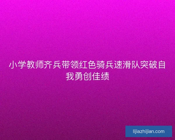 小学教师齐兵带领红色骑兵速滑队突破自我勇创佳绩