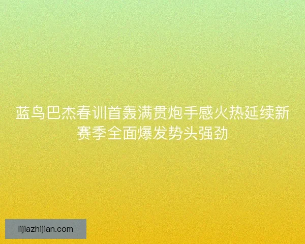 蓝鸟巴杰春训首轰满贯炮手感火热延续新赛季全面爆发势头强劲