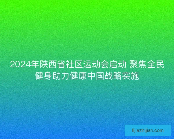 2024年陕西省社区运动会启动 聚焦全民健身助力健康中国战略实施
