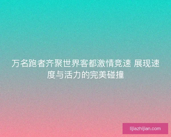 万名跑者齐聚世界客都激情竞速 展现速度与活力的完美碰撞