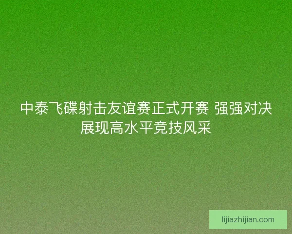 中泰飞碟射击友谊赛正式开赛 强强对决展现高水平竞技风采