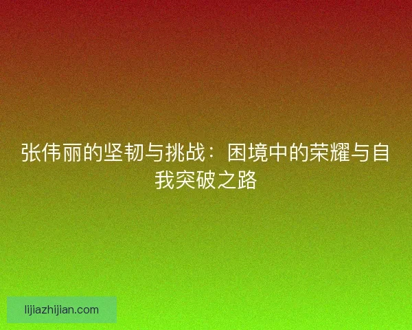 张伟丽的坚韧与挑战：困境中的荣耀与自我突破之路