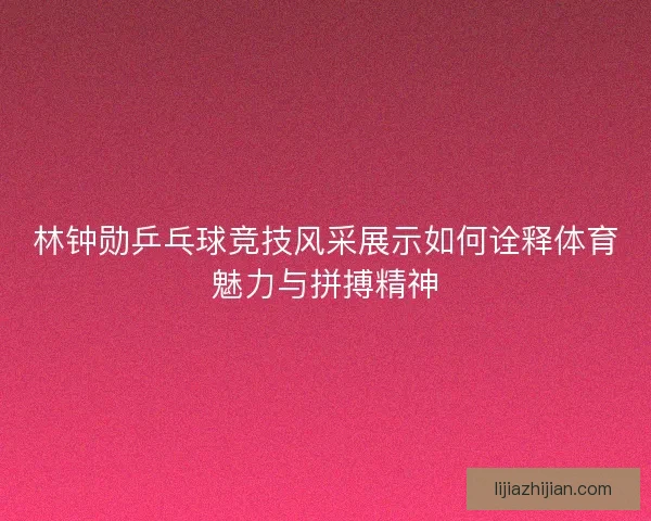 林钟勋乒乓球竞技风采展示如何诠释体育魅力与拼搏精神