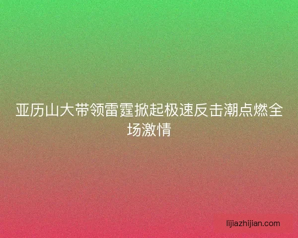 亚历山大带领雷霆掀起极速反击潮点燃全场激情 亚历山大带领雷霆掀起极速反击潮点燃全场激情