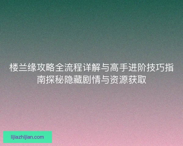 楼兰缘攻略全流程详解与高手进阶技巧指南探秘隐藏剧情与资源获取 楼兰缘攻略全流程详解与高手进阶技巧指南探秘隐藏剧情与资源获取