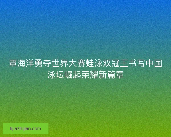 覃海洋勇夺世界大赛蛙泳双冠王书写中国泳坛崛起荣耀新篇章