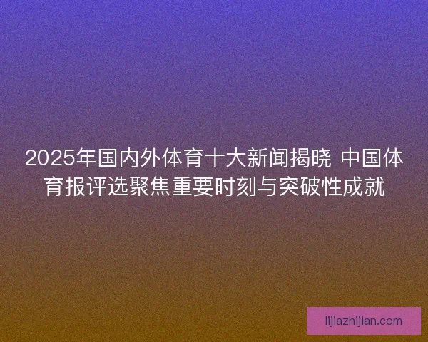 2025年国内外体育十大新闻揭晓 中国体育报评选聚焦重要时刻与突破性成就