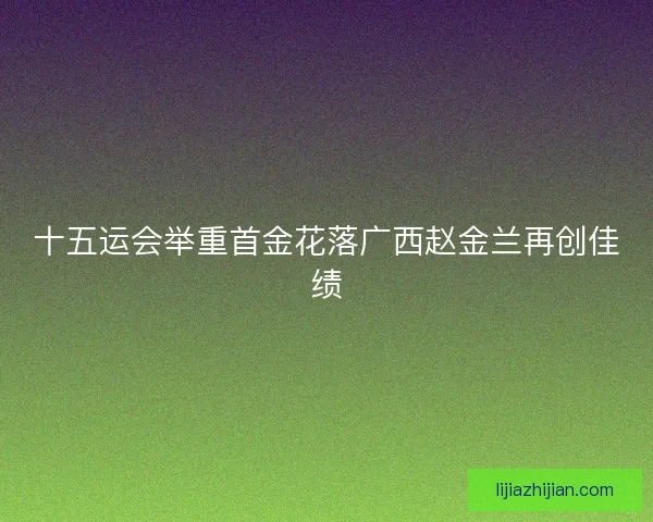 十五运会举重首金花落广西赵金兰再创佳绩