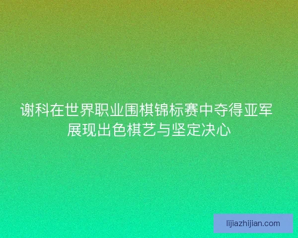 谢科在世界职业围棋锦标赛中夺得亚军 展现出色棋艺与坚定决心
