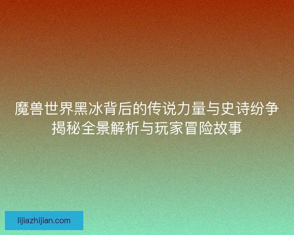 魔兽世界黑冰背后的传说力量与史诗纷争揭秘全景解析与玩家冒险故事