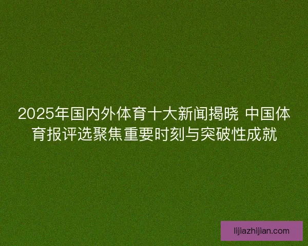 2025年国内外体育十大新闻揭晓 中国体育报评选聚焦重要时刻与突破性成就