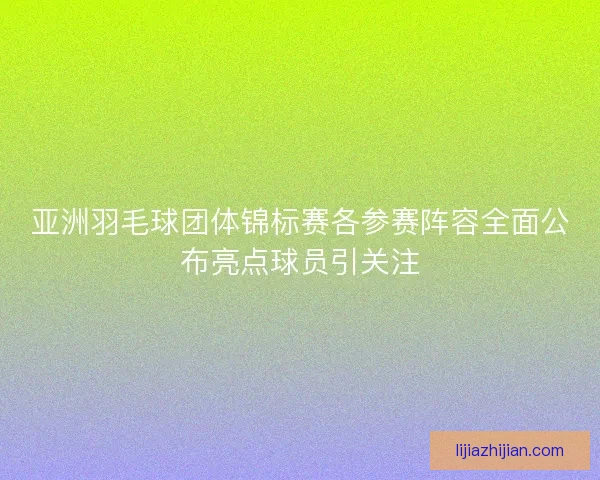 亚洲羽毛球团体锦标赛各参赛阵容全面公布亮点球员引关注