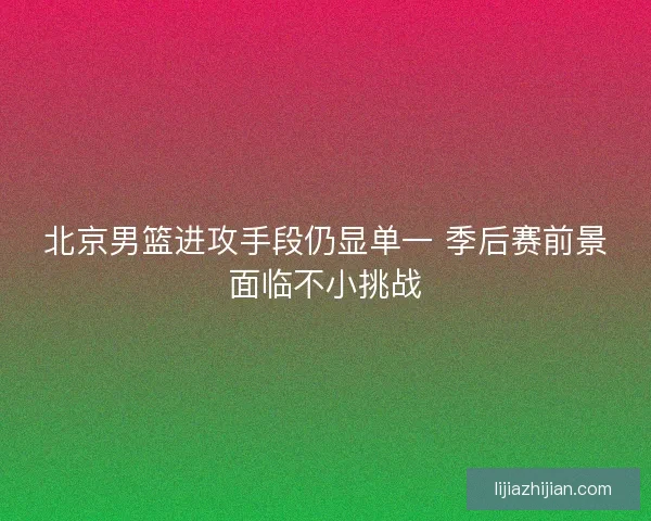北京男篮进攻手段仍显单一 季后赛前景面临不小挑战