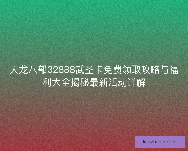 天龙八部32888武圣卡免费领取攻略与福利大全揭秘最新活动详解