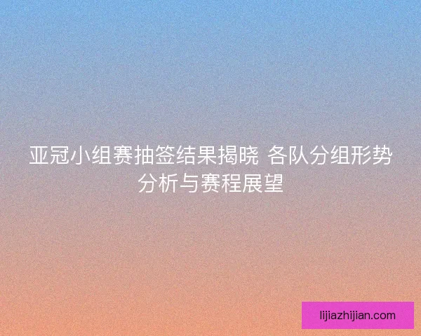 亚冠小组赛抽签结果揭晓 各队分组形势分析与赛程展望