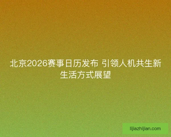 北京2026赛事日历发布 引领人机共生新生活方式展望