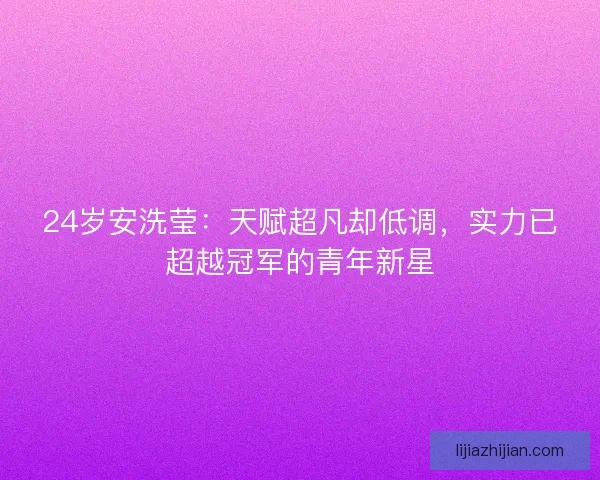 24岁安洗莹：天赋超凡却低调，实力已超越冠军的青年新星