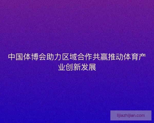中国体博会助力区域合作共赢推动体育产业创新发展
