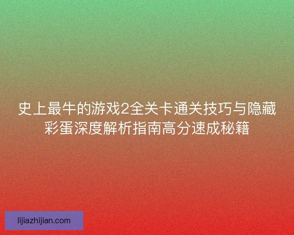 史上最牛的游戏2全关卡通关技巧与隐藏彩蛋深度解析指南高分速成秘籍