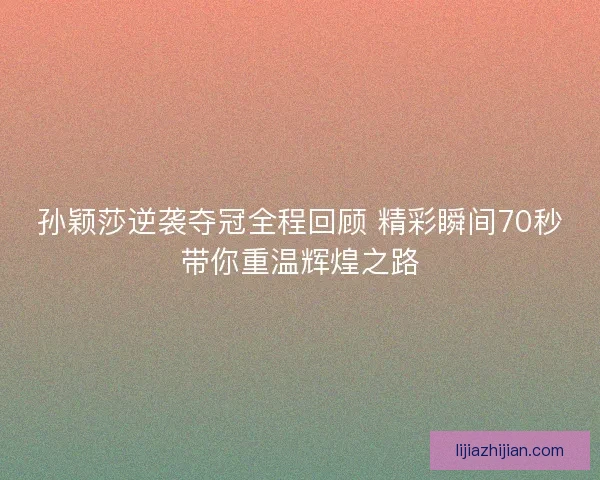 孙颖莎逆袭夺冠全程回顾 精彩瞬间70秒带你重温辉煌之路